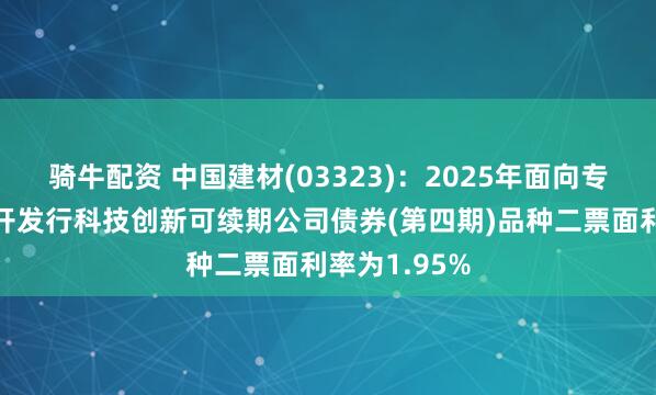 骑牛配资 中国建材(03323)：2025年面向专业投资者公开发行科技创新可续期公司债券(第四期)品种二票面利率为1.95%