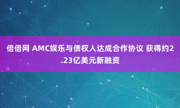 倍倍网 AMC娱乐与债权人达成合作协议 获得约2.23亿美元新融资