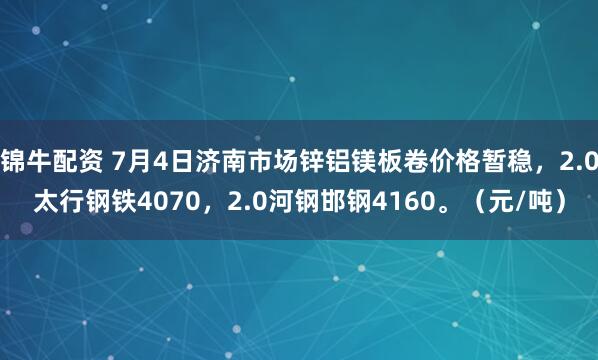 锦牛配资 7月4日济南市场锌铝镁板卷价格暂稳，2.0太行钢铁4070，2.0河钢邯钢4160。（元/吨）