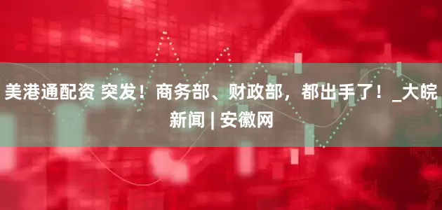 美港通配资 突发！商务部、财政部，都出手了！_大皖新闻 | 安徽网