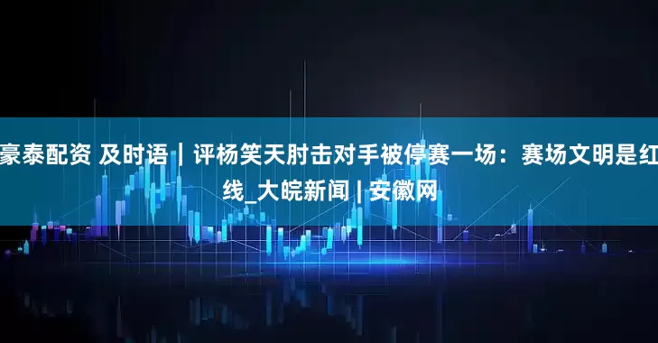 豪泰配资 及时语｜评杨笑天肘击对手被停赛一场：赛场文明是红线_大皖新闻 | 安徽网
