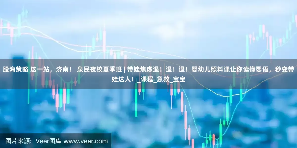 股海策略 这一站，济南！ 泉民夜校夏季班 | 带娃焦虑退！退！退！婴幼儿照料课让你读懂婴语，秒变带娃达人！_课程_急救_宝宝