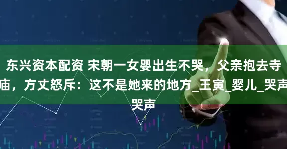 东兴资本配资 宋朝一女婴出生不哭，父亲抱去寺庙，方丈怒斥：这不是她来的地方_王寅_婴儿_哭声