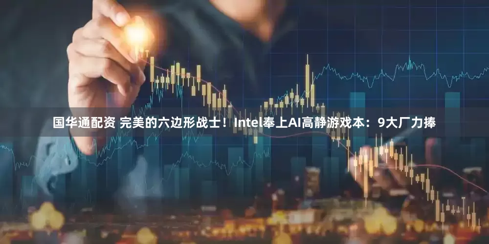 国华通配资 完美的六边形战士！Intel奉上AI高静游戏本：9大厂力捧