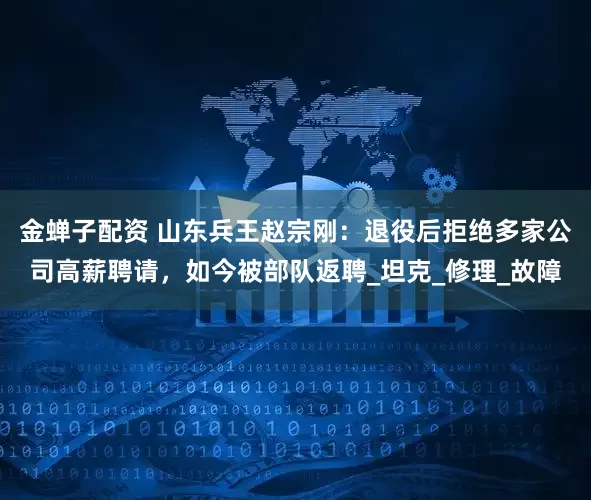 金蝉子配资 山东兵王赵宗刚：退役后拒绝多家公司高薪聘请，如今被部队返聘_坦克_修理_故障