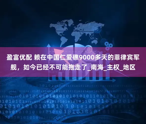 盈富优配 赖在中国仁爱礁9000多天的菲律宾军舰，如今已经不可能拖走了_南海_主权_地区