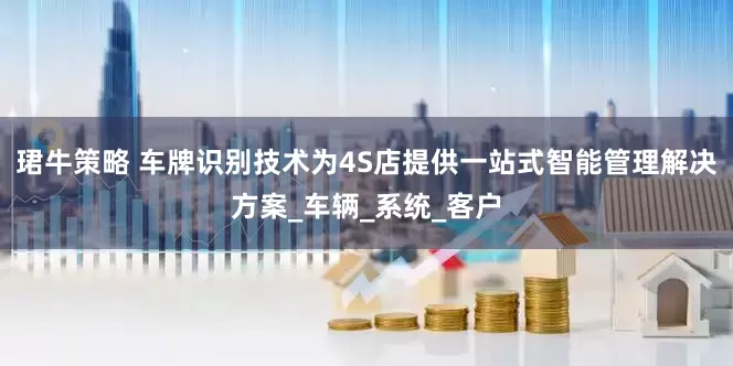 珺牛策略 车牌识别技术为4S店提供一站式智能管理解决方案_车辆_系统_客户