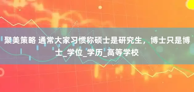 聚美策略 通常大家习惯称硕士是研究生，博士只是博士_学位_学历_高等学校