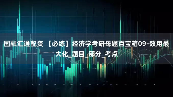 国融汇通配资 【必练】经济学考研母题百宝箱09-效用最大化_题目_部分_考点