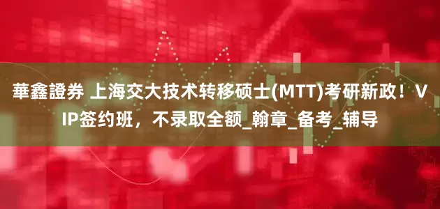 華鑫證券 上海交大技术转移硕士(MTT)考研新政！VIP签约班，不录取全额_翰章_备考_辅导