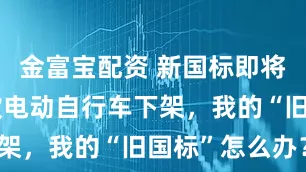 金富宝配资 新国标即将实施，多款电动自行车下架，我的“旧国标”怎么办？