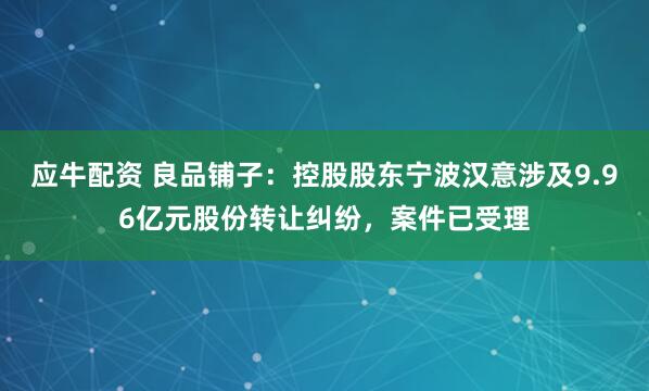 应牛配资 良品铺子：控股股东宁波汉意涉及9.96亿元股份转让纠纷，案件已受理