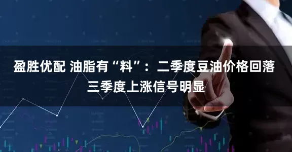 盈胜优配 油脂有“料”：二季度豆油价格回落 三季度上涨信号明显