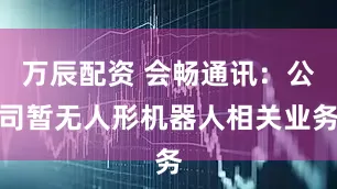 万辰配资 会畅通讯：公司暂无人形机器人相关业务