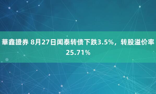 華鑫證券 8月27日闻泰转债下跌3.5%，转股溢价率25.71%