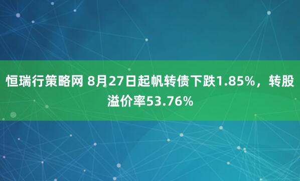 恒瑞行策略网 8月27日起帆转债下跌1.85%，转股溢价率53.76%
