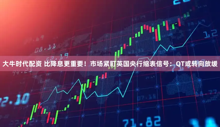 大牛时代配资 比降息更重要！市场紧盯英国央行缩表信号：QT或转向放缓