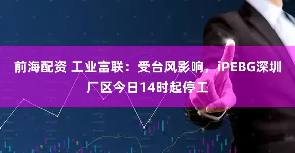 前海配资 工业富联：受台风影响，iPEBG深圳厂区今日14时起停工