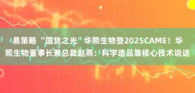 易策略 “国货之光”华熙生物登2025CAME！华熙生物董事长兼总裁赵燕：科学造品靠核心技术说话