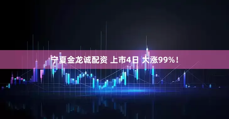 宁夏金龙诚配资 上市4日 大涨99%！