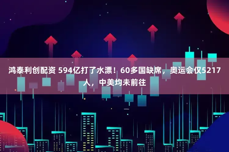 鸿泰利创配资 594亿打了水漂！60多国缺席，奥运会仅5217人，中美均未前往