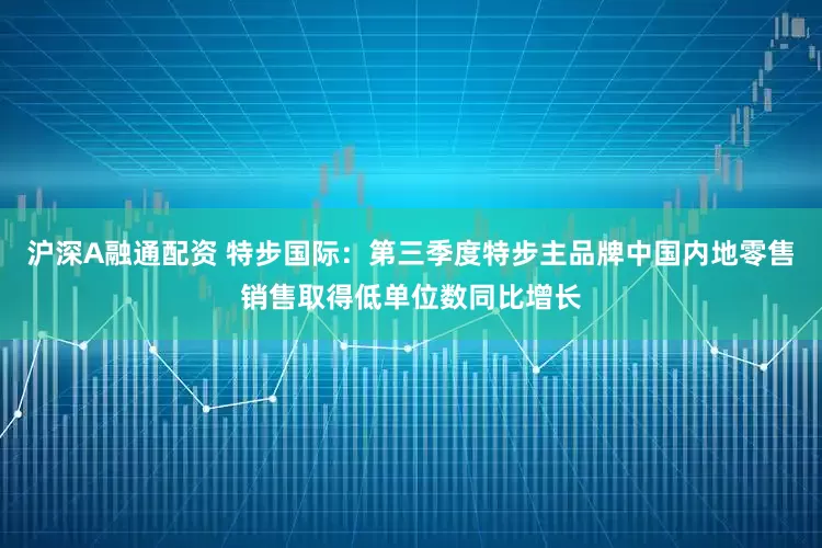 沪深A融通配资 特步国际：第三季度特步主品牌中国内地零售销售取得低单位数同比增长