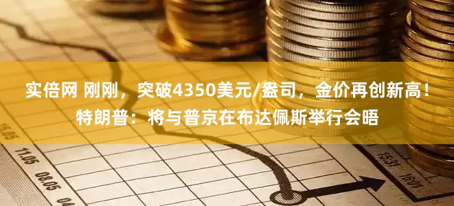 实倍网 刚刚，突破4350美元/盎司，金价再创新高！特朗普：将与普京在布达佩斯举行会晤
