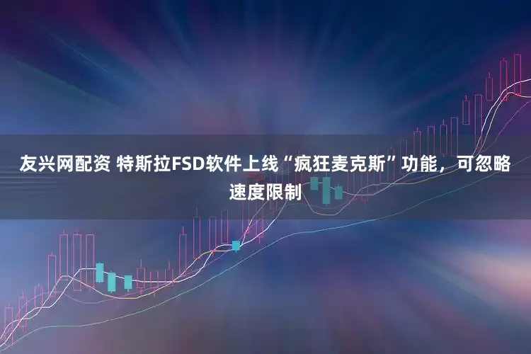 友兴网配资 特斯拉FSD软件上线“疯狂麦克斯”功能，可忽略速度限制