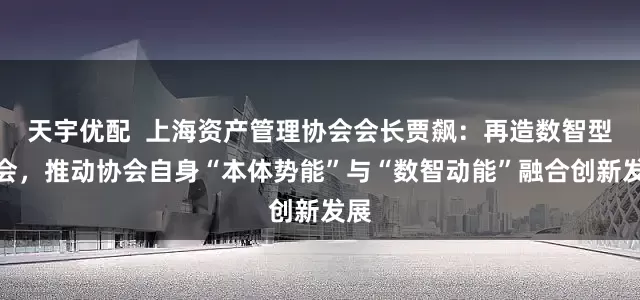 天宇优配  上海资产管理协会会长贾飙：再造数智型协会，推动协会自身“本体势能”与“数智动能”融合创新发展
