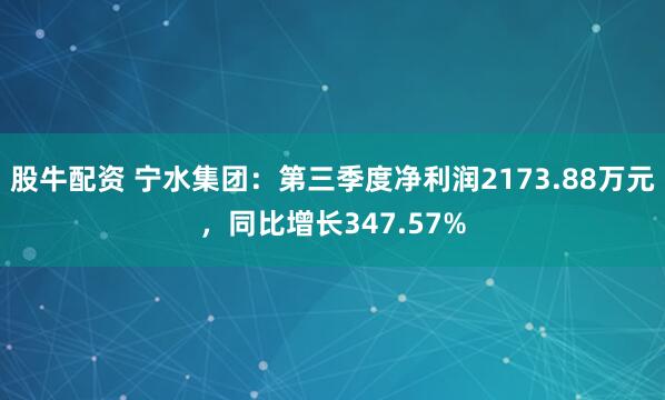 股牛配资 宁水集团：第三季度净利润2173.88万元，同比增长347.57%