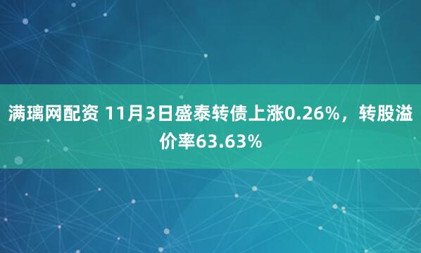 满璃网配资 11月3日盛泰转债上涨0.26%，转股溢价率63.63%