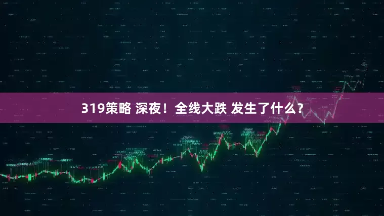 319策略 深夜！全线大跌 发生了什么？
