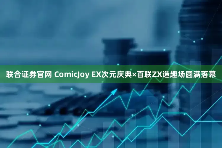 联合证券官网 ComicJoy EX次元庆典×百联ZX造趣场圆满落幕