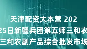 天津配资大本营 2025年11月25日新疆兵团第五师三和农副产品综合批发市场价格行情