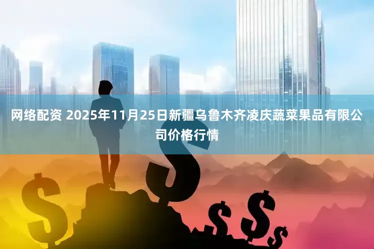 网络配资 2025年11月25日新疆乌鲁木齐凌庆蔬菜果品有限公司价格行情