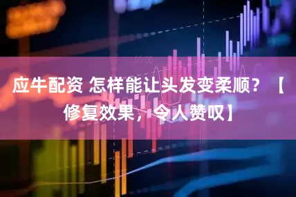 应牛配资 怎样能让头发变柔顺？【修复效果，令人赞叹】