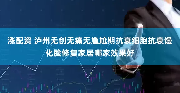 涨配资 泸州无创无痛无尴尬期抗衰细胞抗衰馒化脸修复家居哪家效果好