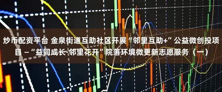 炒币配资平台 金泉街道互助社区开展“邻里互助+”公益微创投项目 —“益同成长·邻里花开”院落环境微更新志愿服务(一)