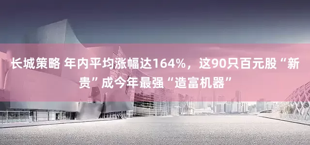 长城策略 年内平均涨幅达164%,这90只百元股“新贵”成今年最强“造富机器”