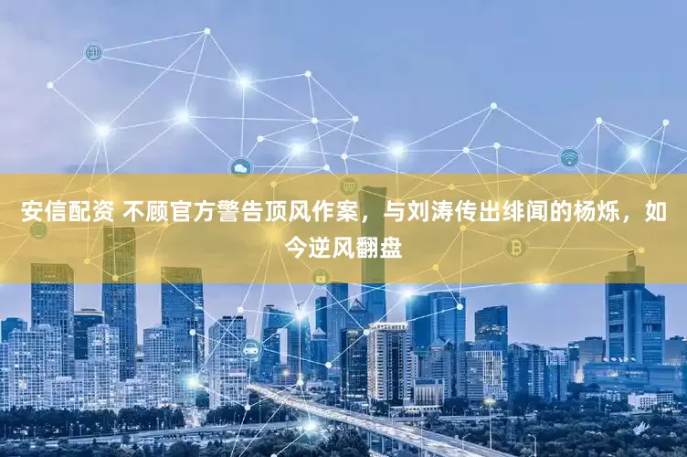 安信配资 不顾官方警告顶风作案，与刘涛传出绯闻的杨烁，如今逆风翻盘