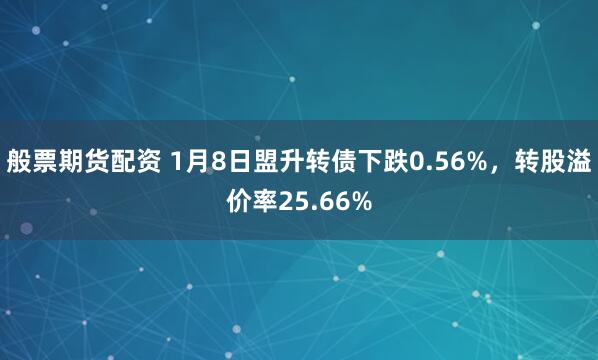 般票期货配资 1月8日盟升转债下跌0.56%，转股溢价率25.66%