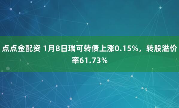 点点金配资 1月8日瑞可转债上涨0.15%，转股溢价率61.73%