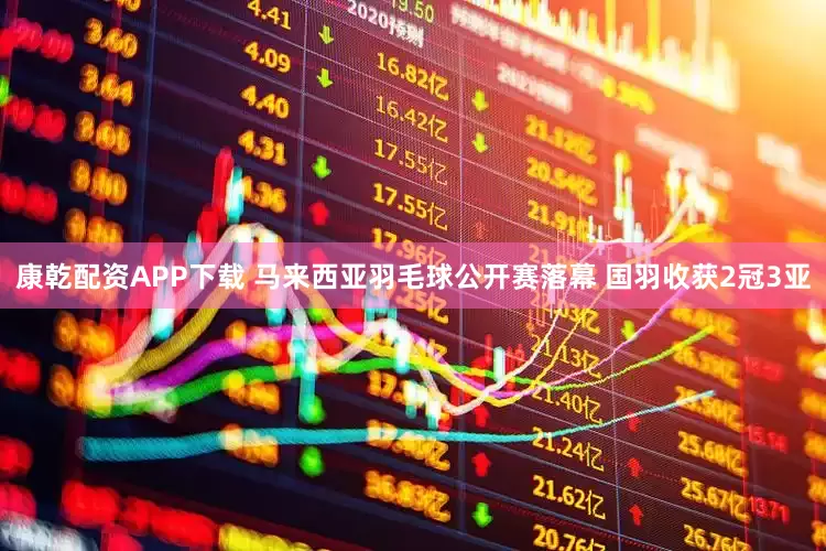 康乾配资APP下载 马来西亚羽毛球公开赛落幕 国羽收获2冠3亚