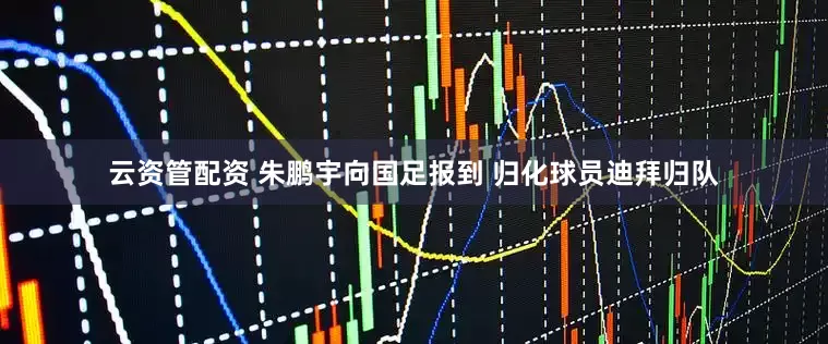 云资管配资 朱鹏宇向国足报到 归化球员迪拜归队