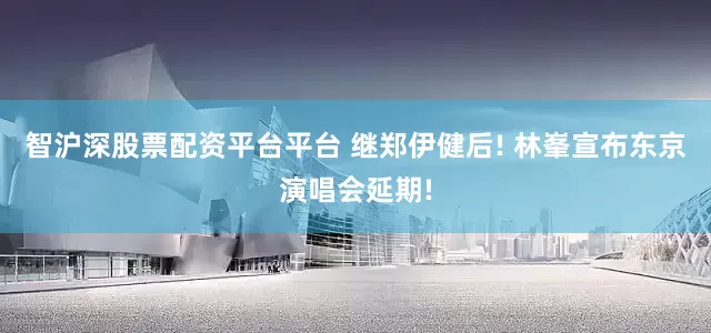 智沪深股票配资平台平台 继郑伊健后! 林峯宣布东京演唱会延期!