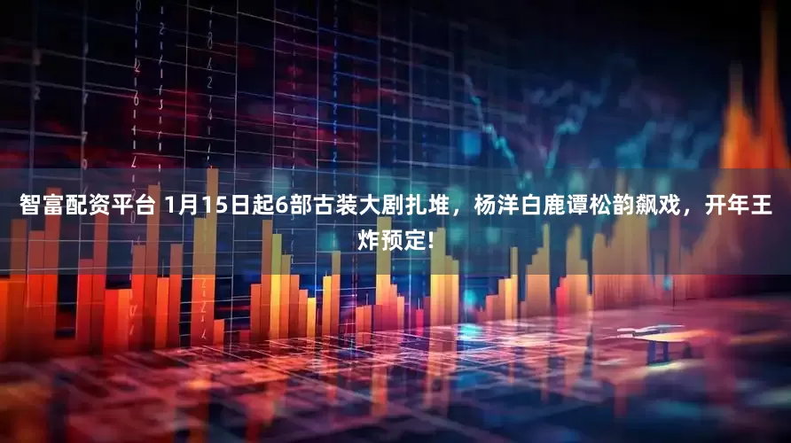 智富配资平台 1月15日起6部古装大剧扎堆，杨洋白鹿谭松韵飙戏，开年王炸预定!