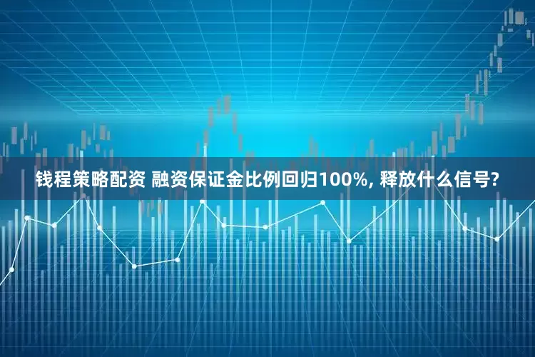 钱程策略配资 融资保证金比例回归100%, 释放什么信号?