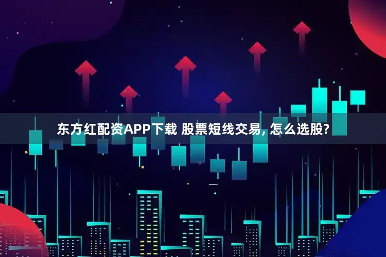 东方红配资APP下载 股票短线交易, 怎么选股?
