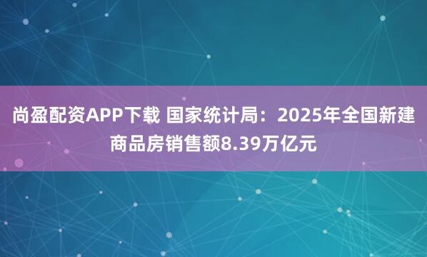 尚盈配资APP下载 国家统计局：2025年全国新建商品房销售额8.39万亿元