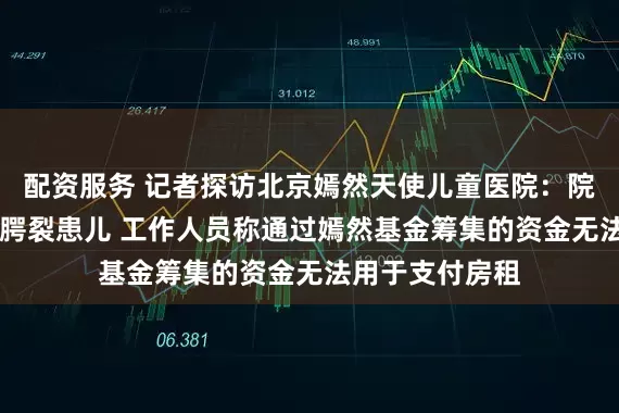 配资服务 记者探访北京嫣然天使儿童医院：院内有20多名唇腭裂患儿 工作人员称通过嫣然基金筹集的资金无法用于支付房租
